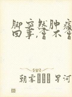 脚突然肿痛怎么回事,会不会是痛风