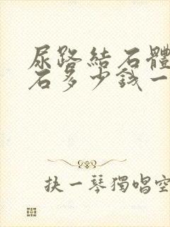 尿路结石体外碎石多少钱一次