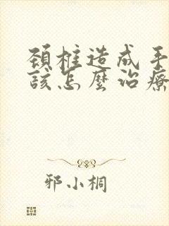 颈椎造成手麻应该怎么治疗