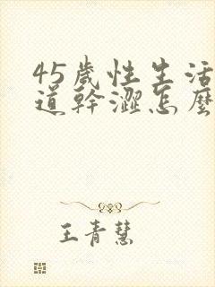 45岁性生活阴道干涩怎么回事