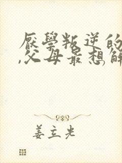 厌学叛逆的孩子,父母最想解决的问题