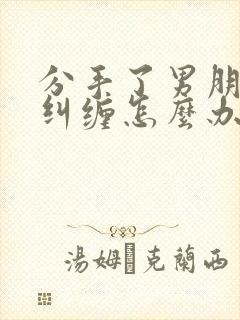 分手了男朋友还纠缠怎么办