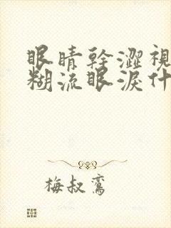 眼睛干涩视力模糊流眼泪什么原因引起的