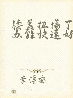 膝盖扭伤了怎么办能快速好起来