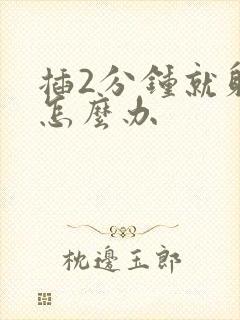 插2分钟就射了怎么办