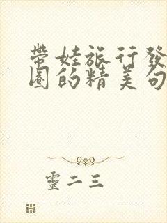 带娃旅行发朋友圈的精美句子