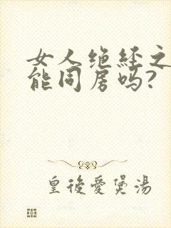 女人绝经之后还能同房吗?