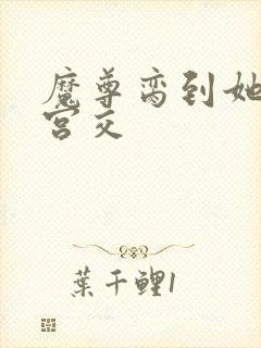 魔尊脔到她哭h宫交