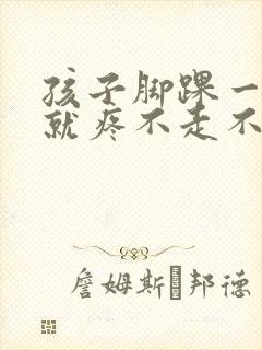 孩子脚踝一走路就疼不走不疼