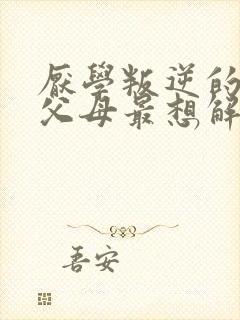 厌学叛逆的孩子父母最想解决的问题