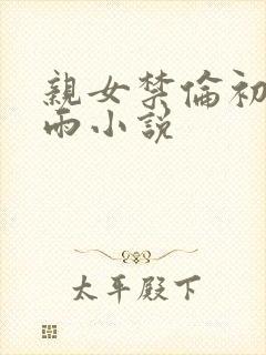 亲女禁伦初尝云雨小说