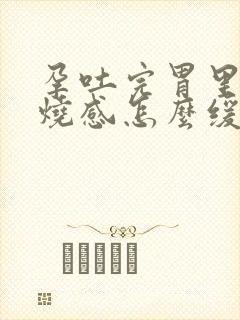 孕吐完胃里有灼烧感怎么缓解