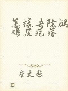 怎样去除腿上的鸡皮疙瘩