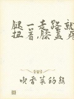 腿一走路就感觉扭着,膝盖疼