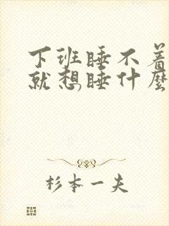 下班睡不着上班就想睡什么原因