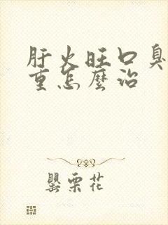 肝火旺口臭湿气重怎么治