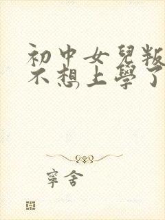 初中女儿叛逆说不想上学了怎么办