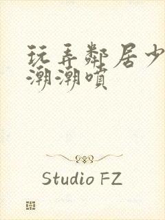 玩弄邻居少妇高潮潮喷