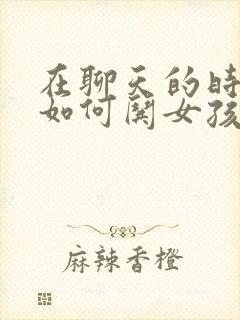 在聊天的时候 如何哄女孩子开心