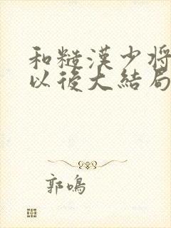 和糙汉少将闪婚以后大结局