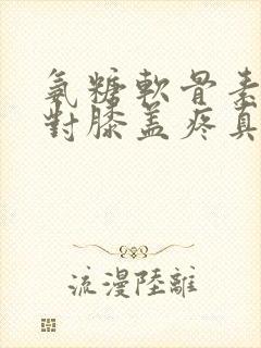 氨糖软骨素药膏对膝盖疼真的好吗