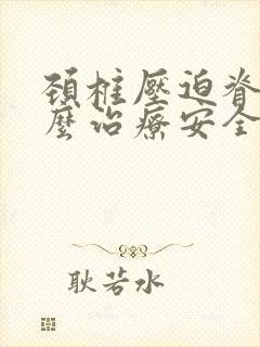 颈椎压迫脊髓怎么治疗安全吗