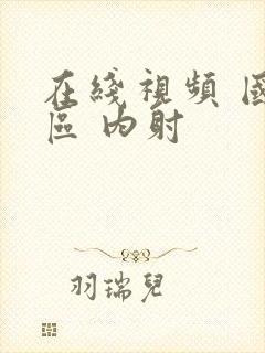 在线视频 国产区 内射