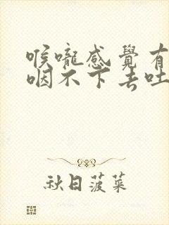 喉咙感觉有异物咽不下去吐不出来