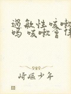 过敏性咳嗽有痰吗 咳嗽会伴随哪些症状