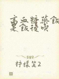 高血糖药饭前还是饭后吃