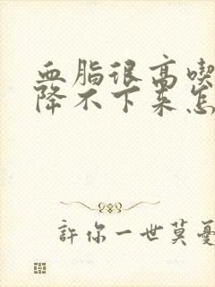 血脂很高吃药也降不下来怎么办