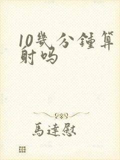 10几分钟算早射吗