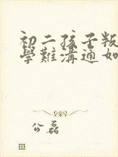 初二孩子叛逆厌学难沟通如何引导