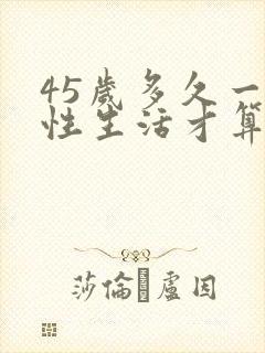 45岁多久一次性生活才算合理呢男人