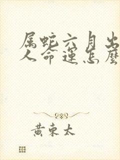 属蛇六月出生的人命运怎么样