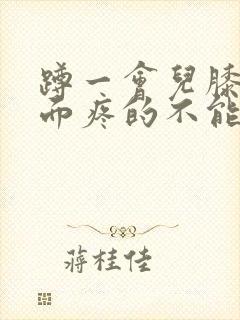 蹲一会儿膝盖后面疼的不能直起来