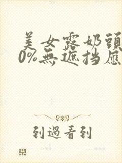 美女露奶头100%无遮挡应用