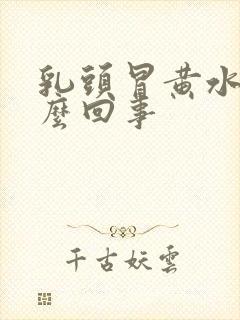 乳头冒黄水是怎么回事