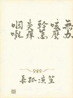 咽炎干咳无痰喉咙痒怎么办