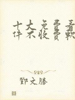 十大免费看黄软件不收费软件