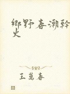 乡野春潮干柴烈火