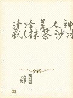 清冷美人神奇游戏(抹茶沙冰)