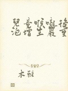 儿童喉咙后壁滤泡增生严重怎么办