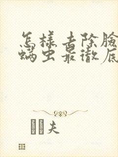 怎样去除脸上的螨虫最彻底