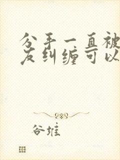 分手一直被前男友纠缠可以报警吗