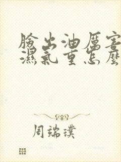 脸出油厉害体内湿气重怎么治