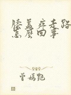 膝盖疼走路疼是怎么回事