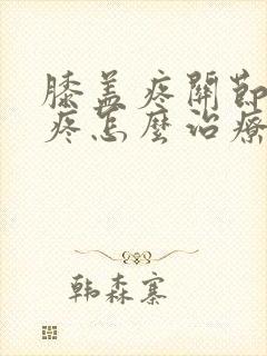 膝盖疼关节疼腿疼怎么治疗好