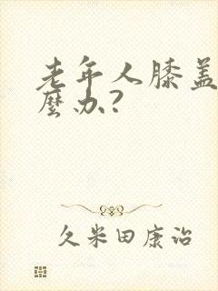 老年人膝盖疼怎么办?