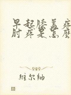 早起膝盖疼胳膊肘疼是怎么回事